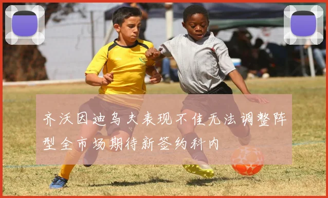 齐沃因迪乌夫表现不佳无法调整阵型全市场期待新签约科内