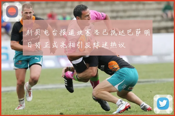 科贝电台报道坎塞洛已抵达巴萨明日将正式亮相引发球迷热议