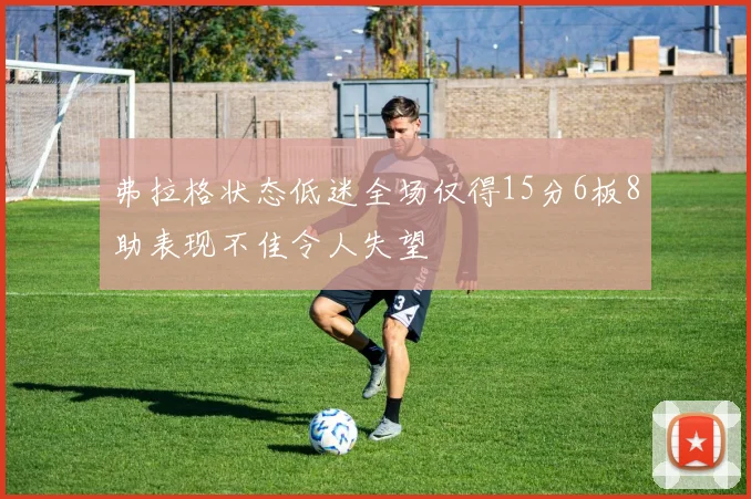 弗拉格状态低迷全场仅得15分6板8助表现不佳令人失望