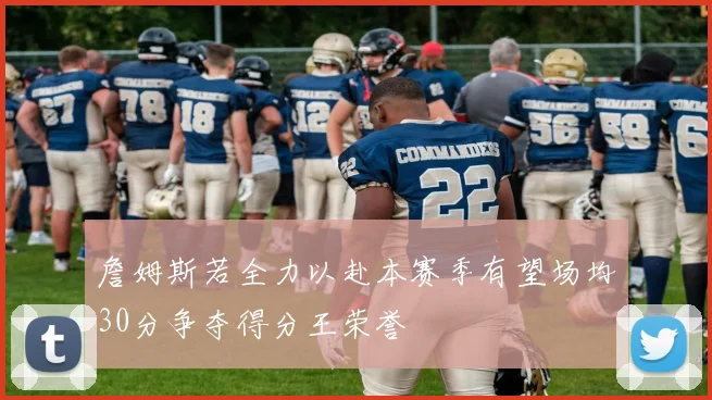 詹姆斯若全力以赴本赛季有望场均30分争夺得分王荣誉