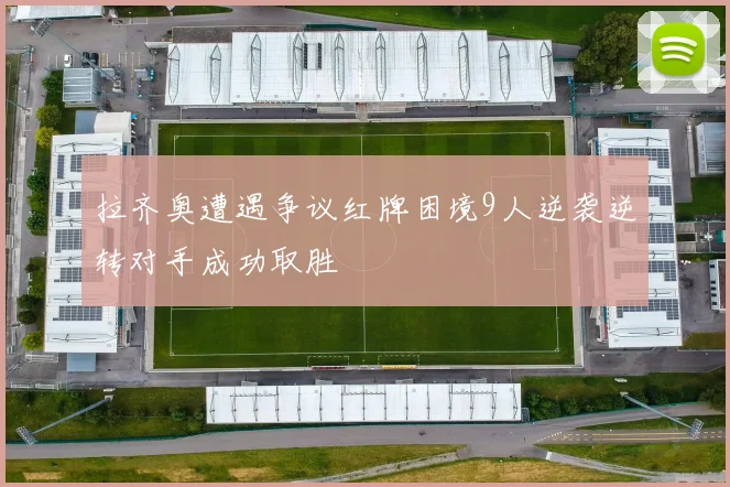 拉齐奥遭遇争议红牌困境9人逆袭逆转对手成功取胜