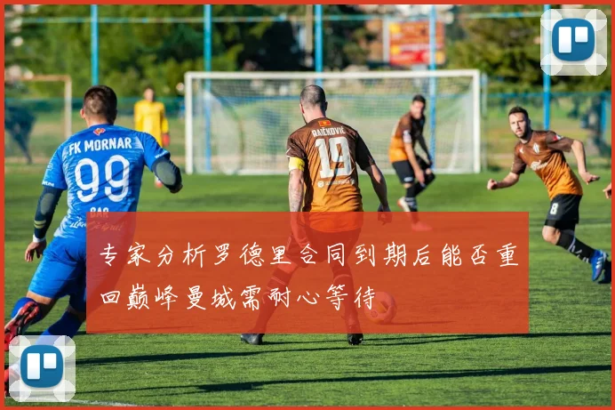 专家分析罗德里合同到期后能否重回巅峰曼城需耐心等待