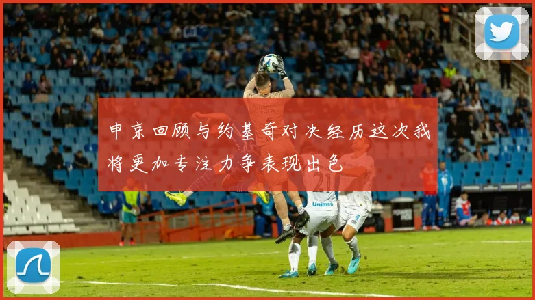 申京回顾与约基奇对决经历这次我将更加专注力争表现出色
