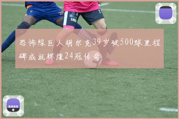 恐怖绿巨人胡尔克39岁破500球里程碑成就辉煌24冠传奇