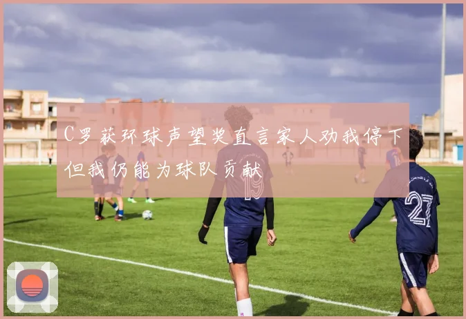 C罗获环球声望奖直言家人劝我停下但我仍能为球队贡献