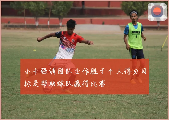 小卡强调团队合作胜于个人得分目标是帮助球队赢得比赛