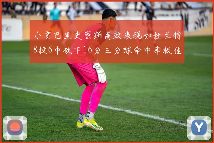 小贾巴里史密斯高效表现如杜兰特8投6中砍下16分三分球命中率极佳