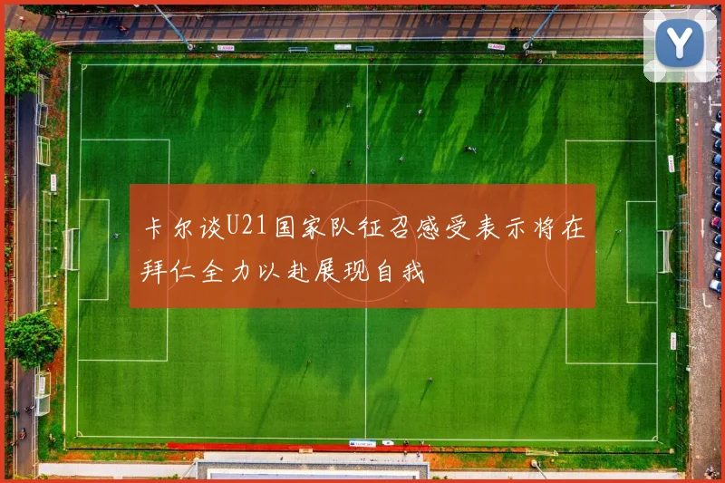 卡尔谈U21国家队征召感受表示将在拜仁全力以赴展现自我