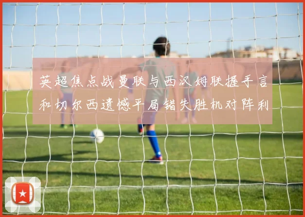 英超焦点战曼联与西汉姆联握手言和切尔西遗憾平局错失胜机对阵利兹联
