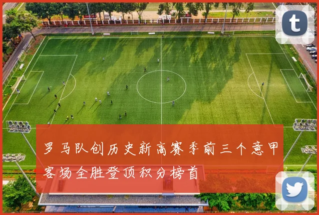 罗马队创历史新高赛季前三个意甲客场全胜登顶积分榜首