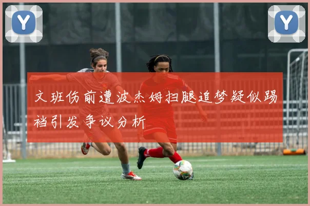 文班伤前遭波杰姆扫腿追梦疑似踢裆引发争议分析