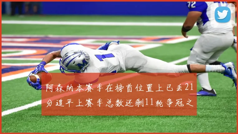 阿森纳本赛季在榜首位置上已丢21分追平上赛季总数还剩11轮争冠之路艰难