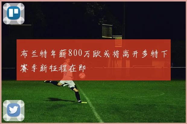 布兰特年薪800万欧或将离开多特下赛季新征程在即