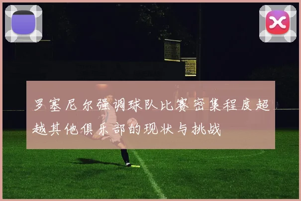 罗塞尼尔强调球队比赛密集程度超越其他俱乐部的现状与挑战