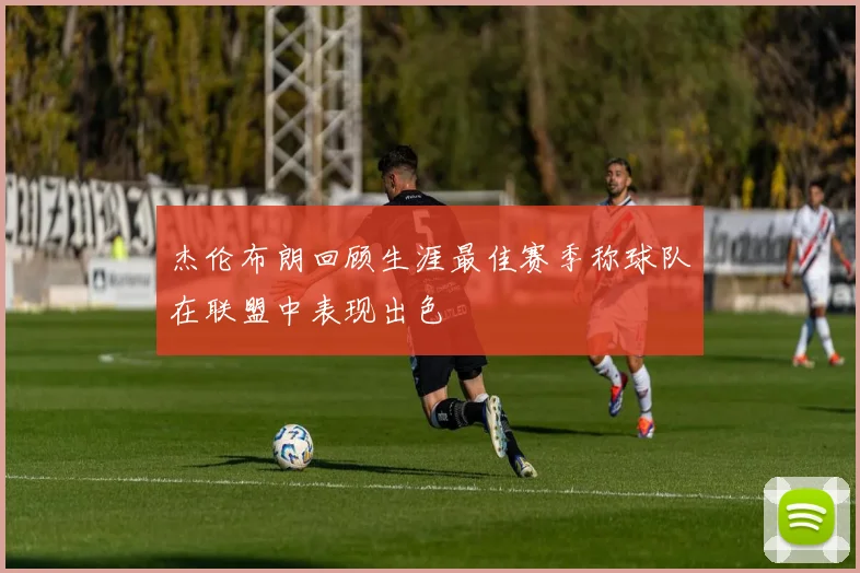 杰伦布朗回顾生涯最佳赛季称球队在联盟中表现出色
