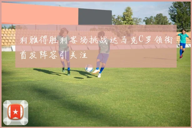 利雅得胜利客场挑战达马克C罗领衔首发阵容引关注