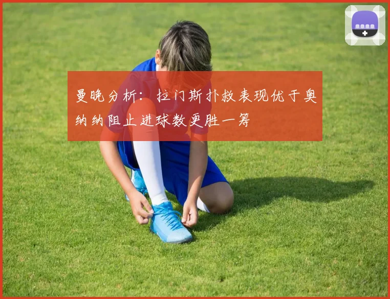 曼晚分析：拉门斯扑救表现优于奥纳纳阻止进球数更胜一筹
