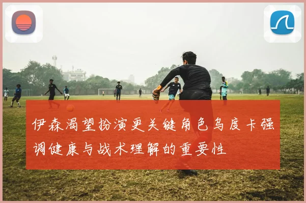 伊森渴望扮演更关键角色乌度卡强调健康与战术理解的重要性