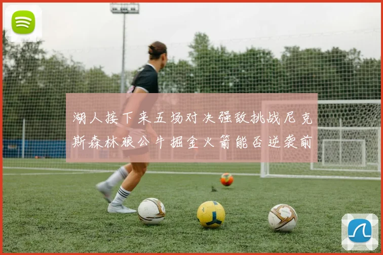 湖人接下来五场对决强敌挑战尼克斯森林狼公牛掘金火箭能否逆袭前五