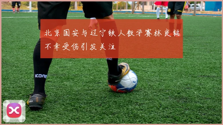 北京国安与辽宁铁人教学赛林良铭不幸受伤引发关注