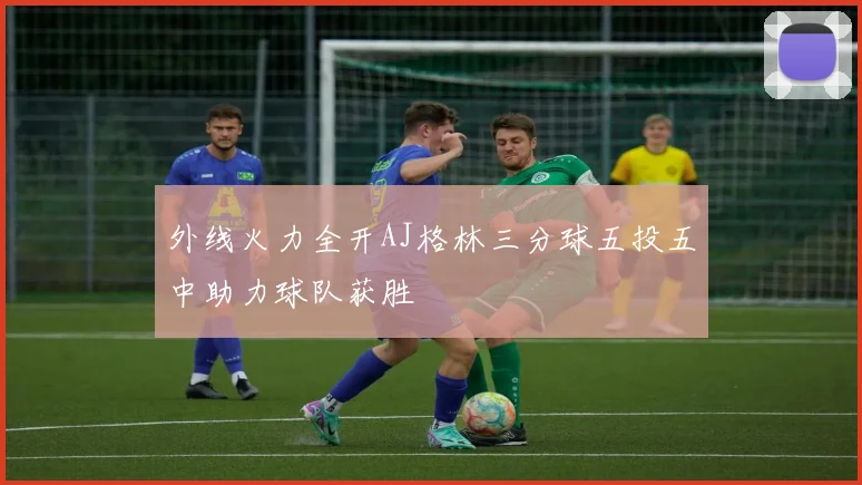 外线火力全开AJ格林三分球五投五中助力球队获胜