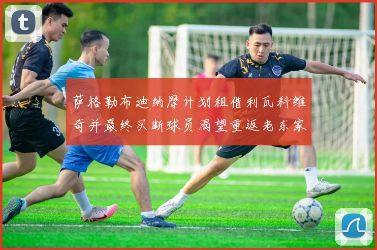 萨格勒布迪纳摩计划租借利瓦科维奇并最终买断球员渴望重返老东家