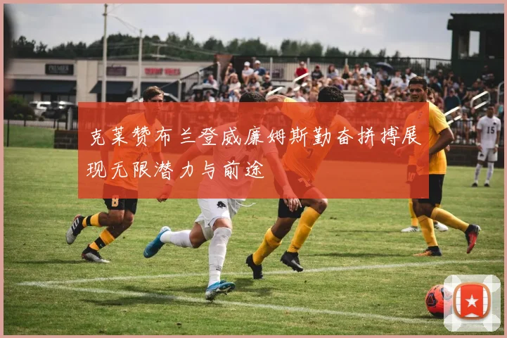 克莱赞布兰登威廉姆斯勤奋拼搏展现无限潜力与前途