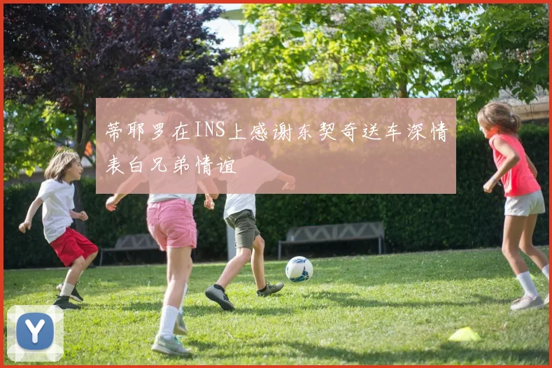 蒂耶罗在INS上感谢东契奇送车深情表白兄弟情谊