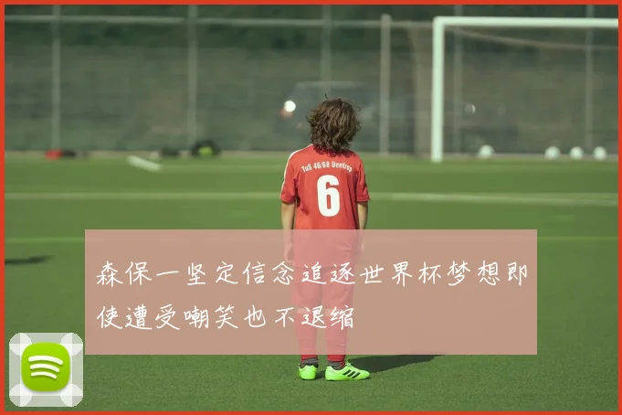 森保一坚定信念追逐世界杯梦想即使遭受嘲笑也不退缩