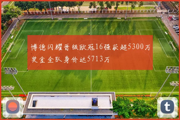 博德闪耀晋级欧冠16强获超5300万奖金全队身价达5713万