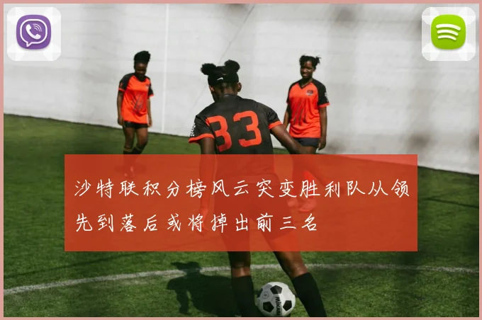 沙特联积分榜风云突变胜利队从领先到落后或将掉出前三名