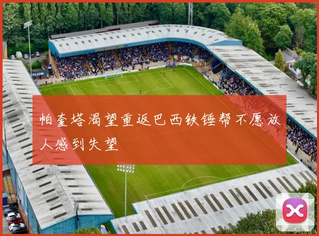 帕奎塔渴望重返巴西铁锤帮不愿放人感到失望