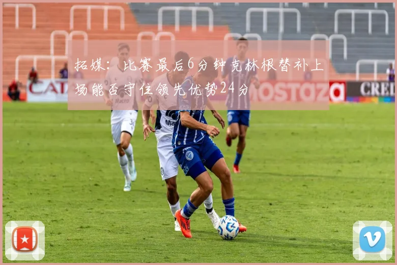 拓媒：比赛最后6分钟克林根替补上场能否守住领先优势24分