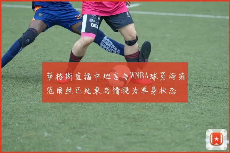 萨格斯直播中坦言与WNBA球员海莉范丽丝已结束恋情现为单身状态