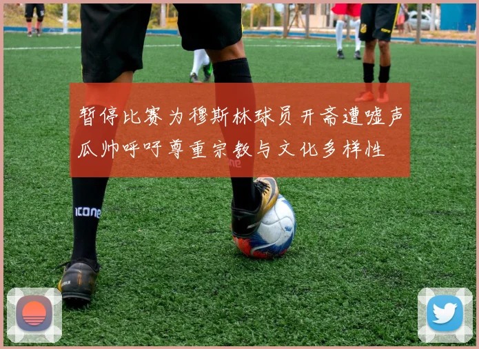 暂停比赛为穆斯林球员开斋遭嘘声瓜帅呼吁尊重宗教与文化多样性