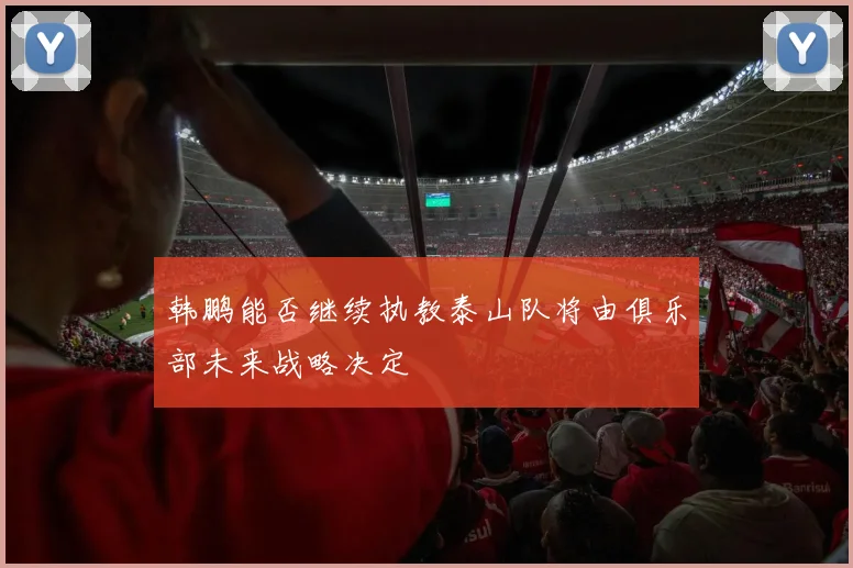韩鹏能否继续执教泰山队将由俱乐部未来战略决定