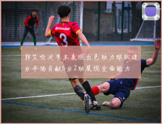 郭艾伦次节末表现出色助力球队追分半场贡献6分2助展现全面能力