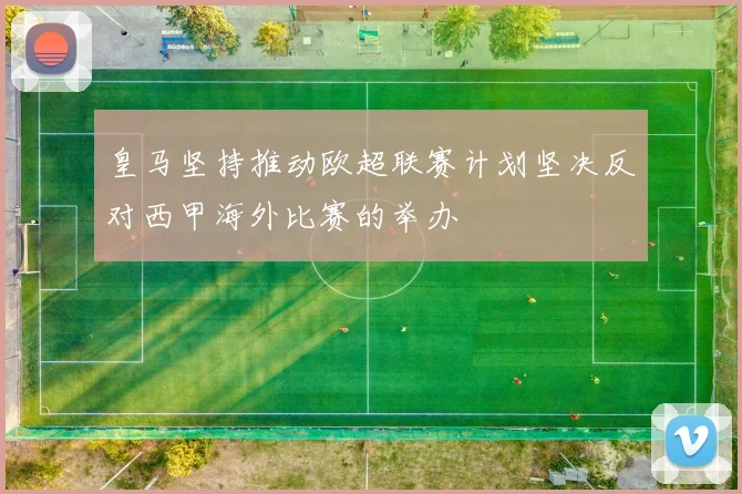 皇马坚持推动欧超联赛计划坚决反对西甲海外比赛的举办