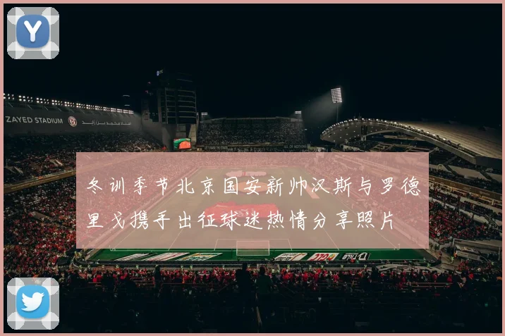 冬训季节北京国安新帅汉斯与罗德里戈携手出征球迷热情分享照片