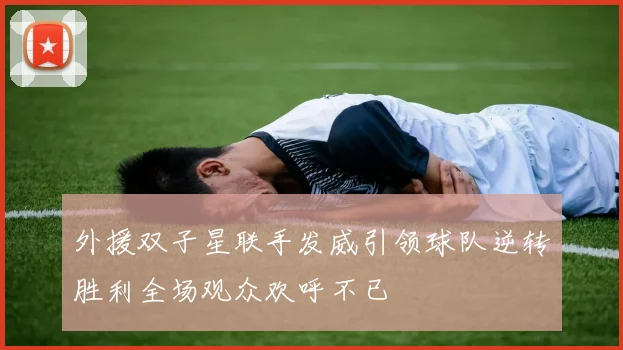 外援双子星联手发威引领球队逆转胜利全场观众欢呼不已