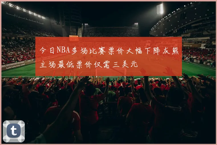 今日NBA多场比赛票价大幅下降灰熊主场最低票价仅需三美元