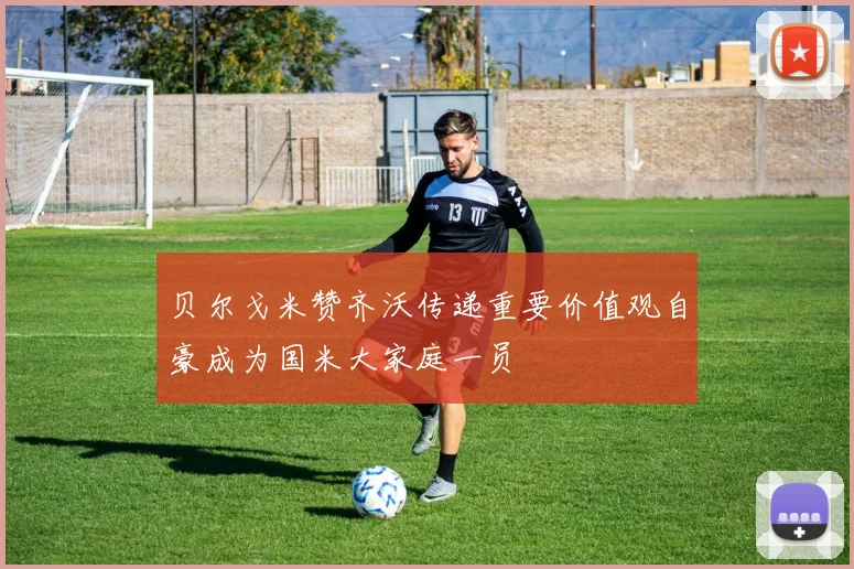 贝尔戈米赞齐沃传递重要价值观自豪成为国米大家庭一员