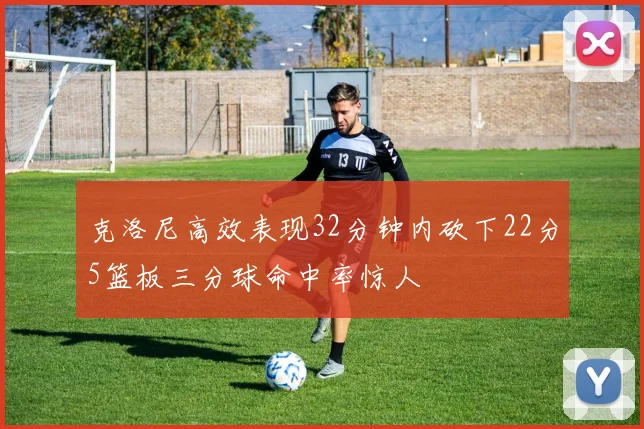 克洛尼高效表现32分钟内砍下22分5篮板三分球命中率惊人