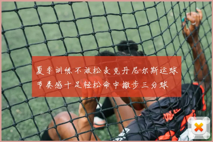 夏季训练不放松麦克丹尼尔斯运球节奏感十足轻松命中撤步三分球
