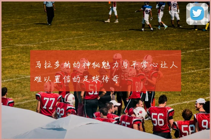 马拉多纳的神秘魅力与平常心让人难以置信的足球传奇