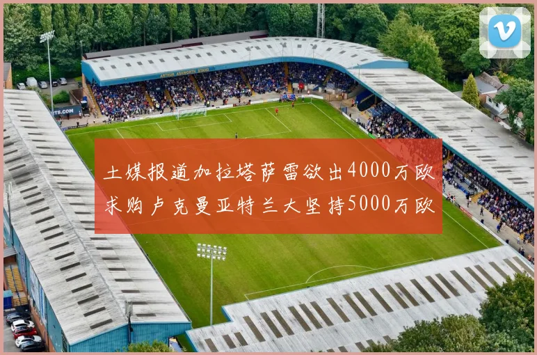 土媒报道加拉塔萨雷欲出4000万欧求购卢克曼亚特兰大坚持5000万欧要价