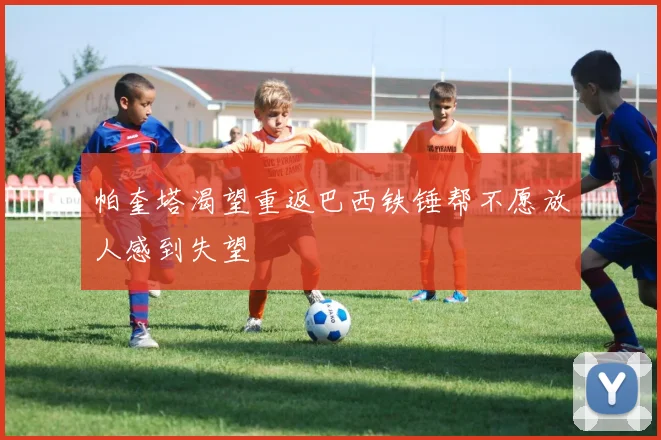 帕奎塔渴望重返巴西铁锤帮不愿放人感到失望