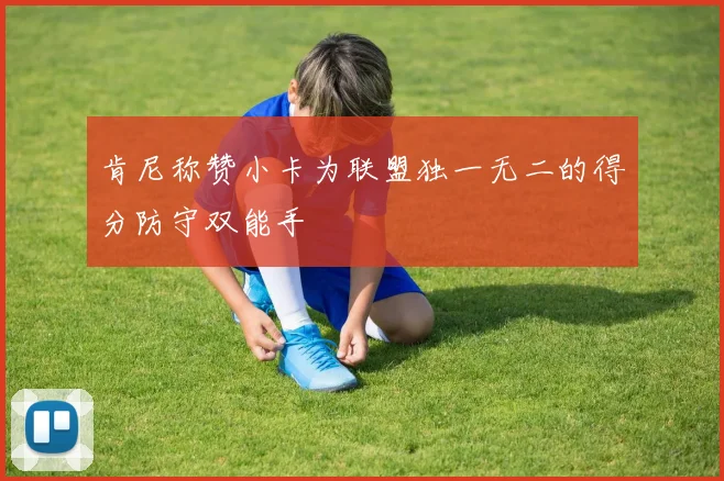 肯尼称赞小卡为联盟独一无二的得分防守双能手