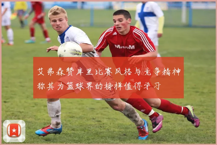 艾弗森赞库里比赛风格与竞争精神称其为篮球界的榜样值得学习